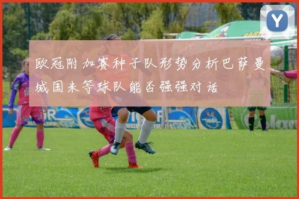 欧冠附加赛种子队形势分析巴萨曼城国米等球队能否强强对话
