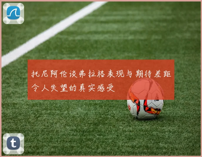 托尼阿伦谈弗拉格表现与期待差距令人失望的真实感受